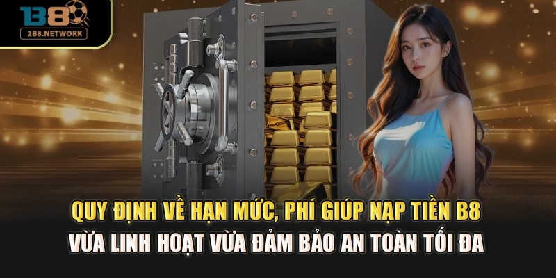 Quy định về hạn mức, phí giúp nạp tiền B8 vừa linh hoạt vừa đảm bảo an toàn tối đa 