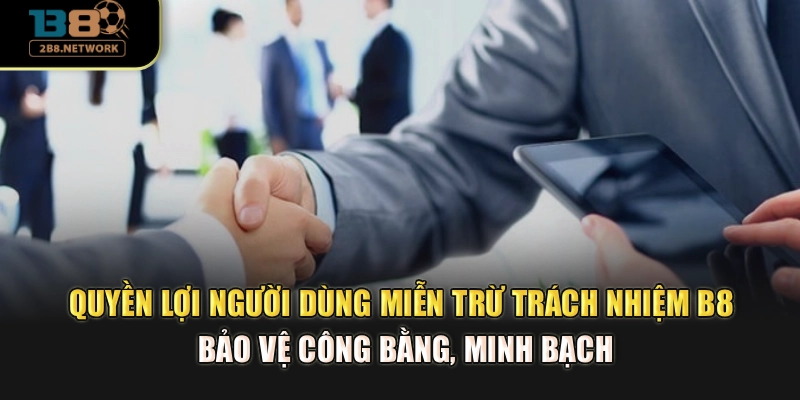 Quyền lợi người dùng miễn trừ trách nhiệm B8 Bảo vệ công bằng, minh bạch