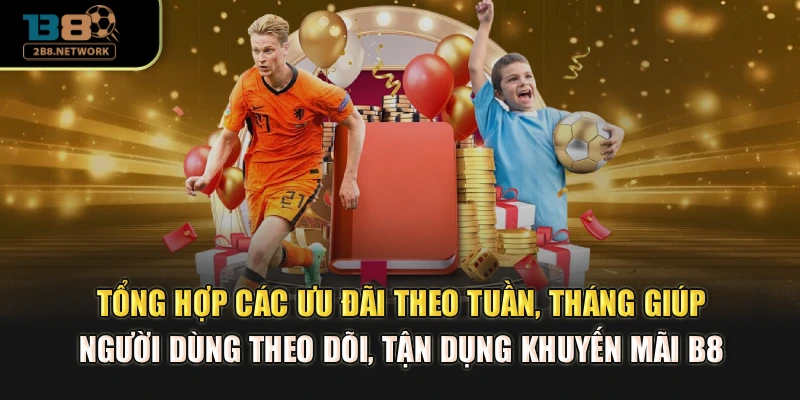 Tổng hợp các ưu đãi theo tuần, tháng hỗ trợ bạn theo dõi, tận dụng khuyến mãi B8